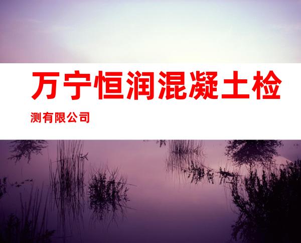 万宁恒润混凝土检测有限公司