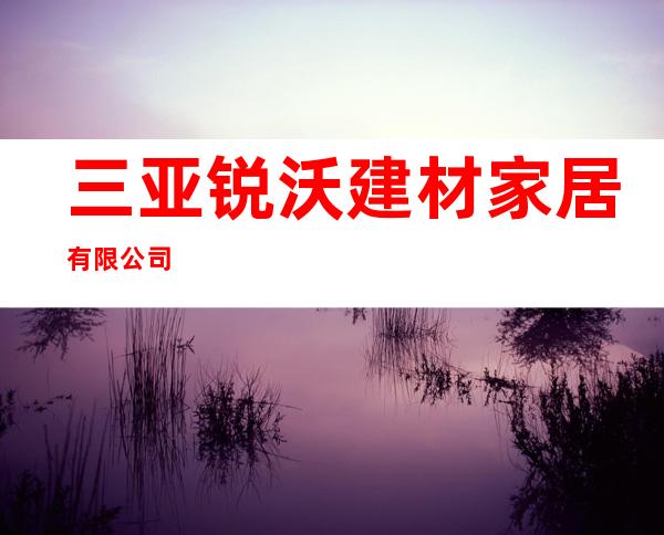三亚锐沃建材家居有限公司