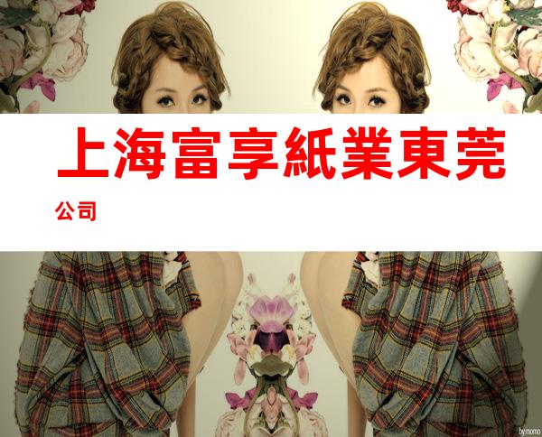 上海富享紙業東莞公司