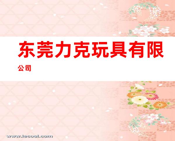 东莞力克玩具有限公司
