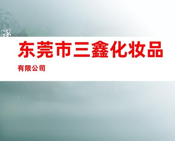 东莞市三鑫化妆品有限公司