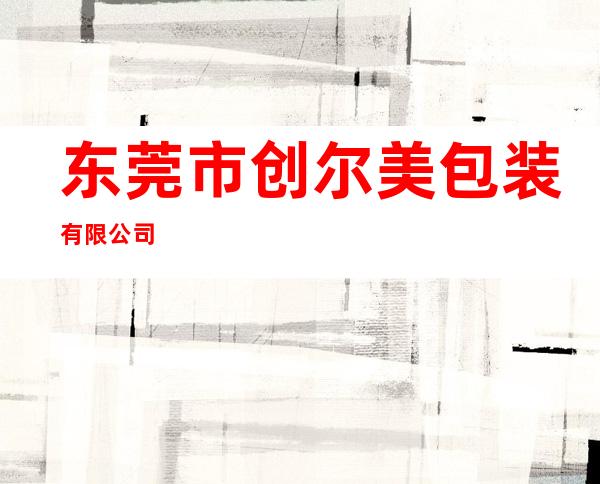 东莞市创尔美包装有限公司