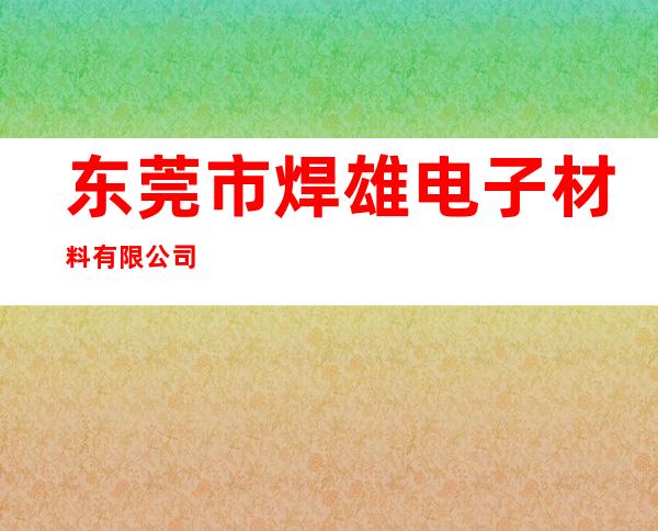 东莞市焊雄电子材料有限公司