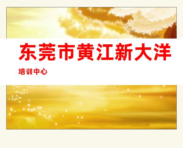 东莞市黄江新大洋培训中心