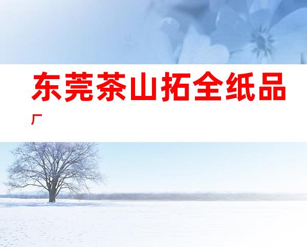 东莞茶山拓全纸品厂