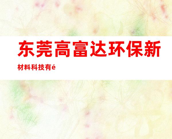 东莞高富达环保新材料科技有限公司