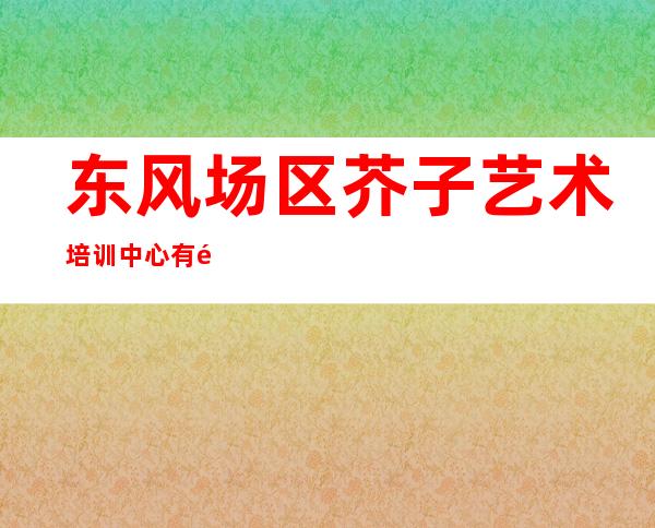 东风场区芥子艺术培训中心有限公司