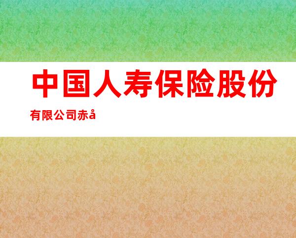 中国人寿保险股份有限公司赤峰分公司第二营销服务部