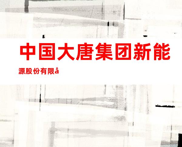 中国大唐集团新能源股份有限公司内蒙古分公司