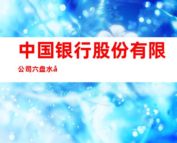 中国银行股份有限公司六盘水市六枝支行