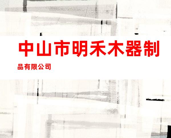 中山市明禾木器制品有限公司
