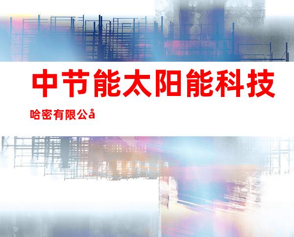 中节能太阳能科技哈密有限公司