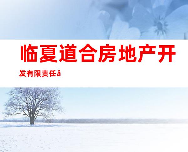 临夏道合房地产开发有限责任公司