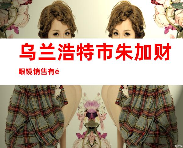 乌兰浩特市朱加财眼镜销售有限公司视力矫正中心
