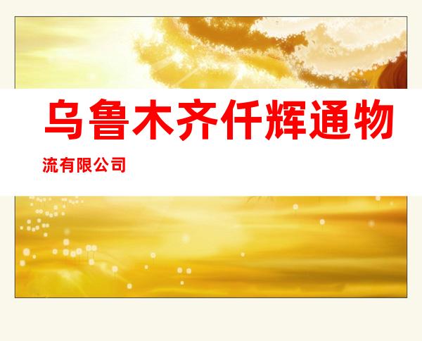 乌鲁木齐仟辉通物流有限公司