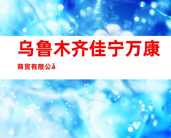 乌鲁木齐佳宁万康商贸有限公司