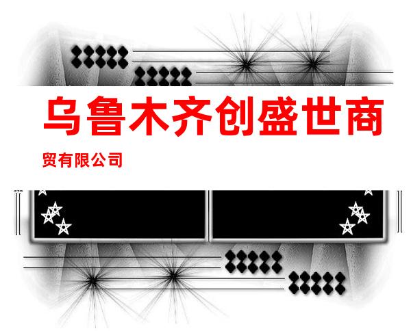 乌鲁木齐创盛世商贸有限公司