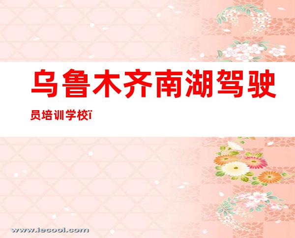 乌鲁木齐南湖驾驶员培训学校（有限公司）