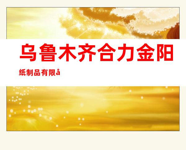 乌鲁木齐合力金阳纸制品有限公司