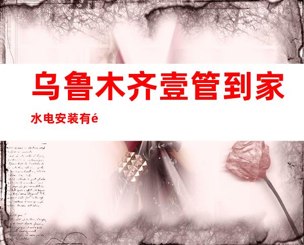 乌鲁木齐壹管到家水电安装有限责任公司