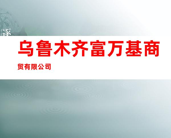 乌鲁木齐富万基商贸有限公司
