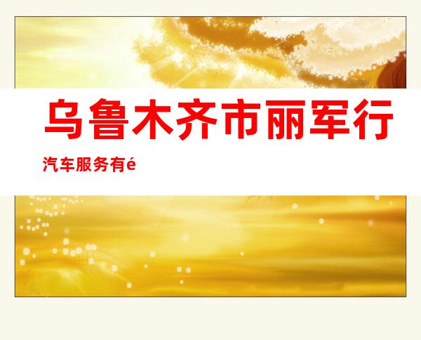 乌鲁木齐市丽军行汽车服务有限公司
