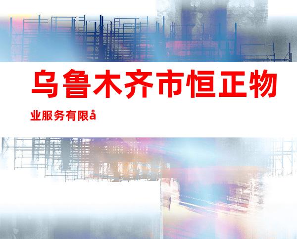 乌鲁木齐市恒正物业服务有限公司
