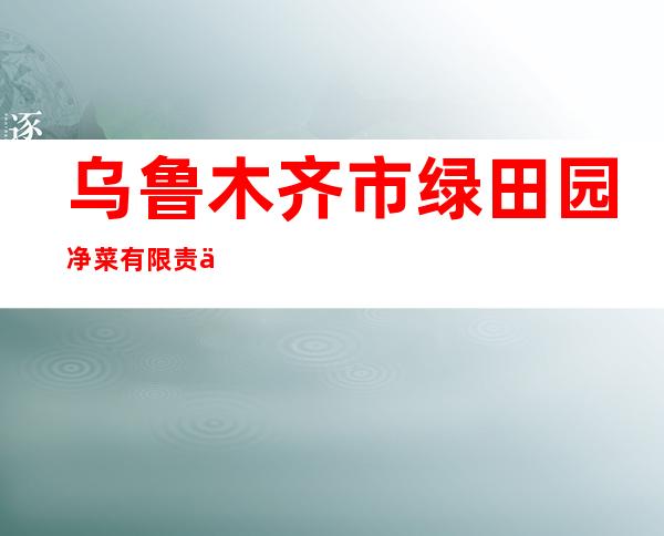 乌鲁木齐市绿田园净菜有限责任公司