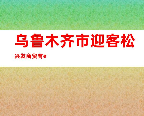 乌鲁木齐市迎客松兴发商贸有限公司