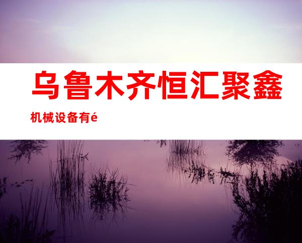 乌鲁木齐恒汇聚鑫机械设备有限公司