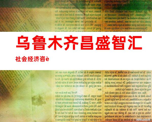 乌鲁木齐昌盛智汇社会经济咨询有限公司