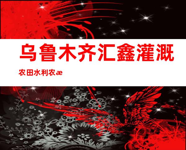 乌鲁木齐汇鑫灌溉农田水利农民专业合作社