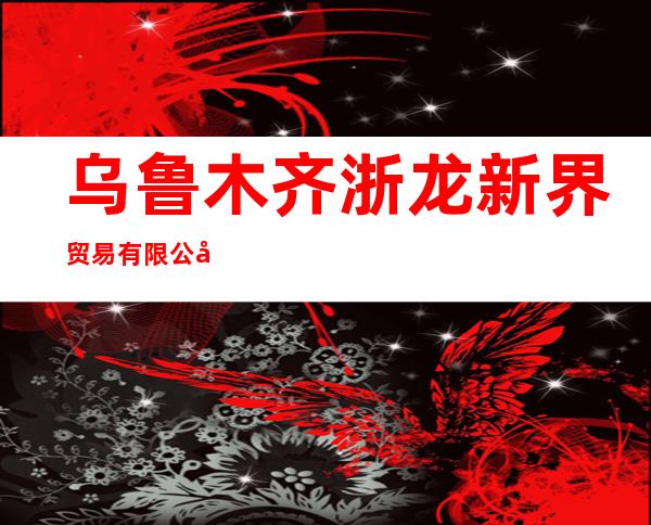 乌鲁木齐浙龙新界贸易有限公司