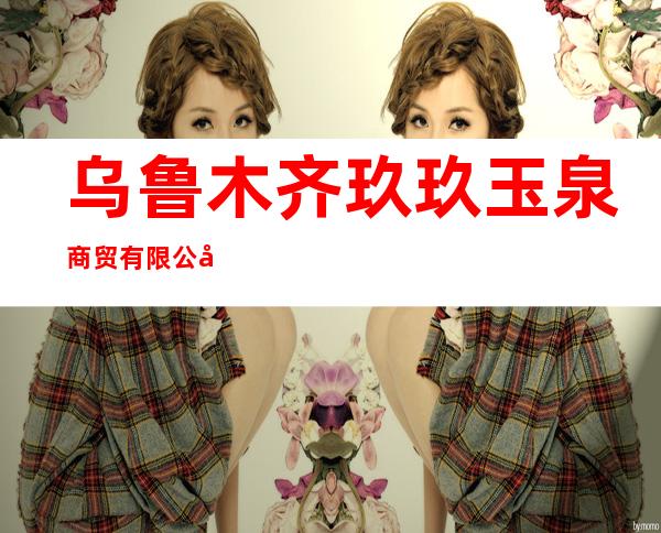 乌鲁木齐玖玖玉泉商贸有限公司