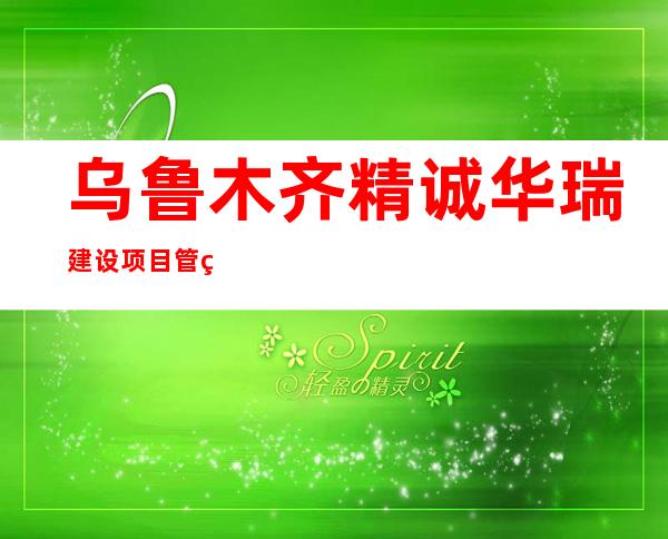 乌鲁木齐精诚华瑞建设项目管理有限公司