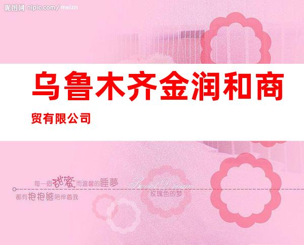 乌鲁木齐金润和商贸有限公司