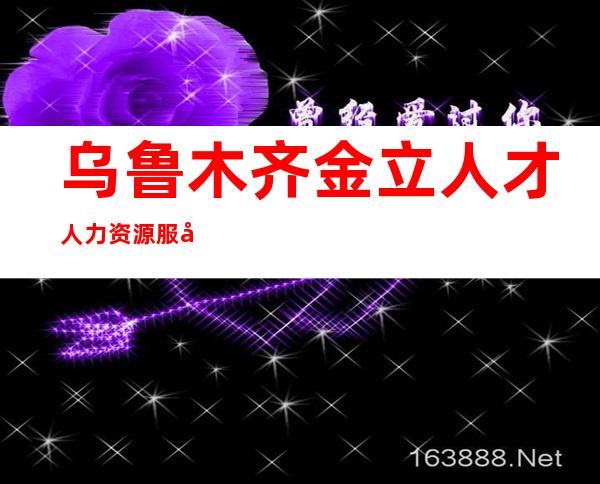 乌鲁木齐金立人才人力资源服务有限公司