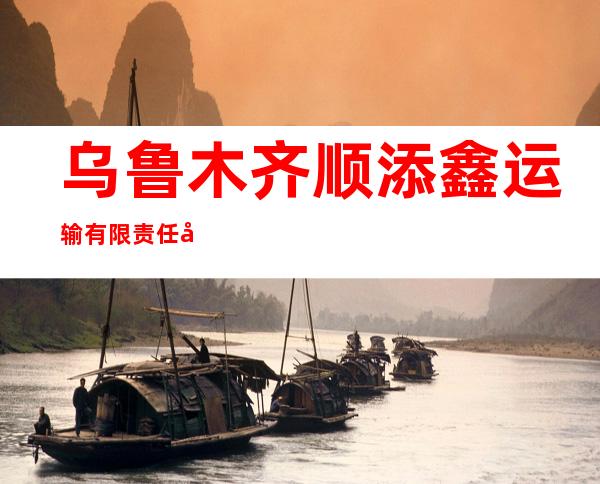 乌鲁木齐顺添鑫运输有限责任公司