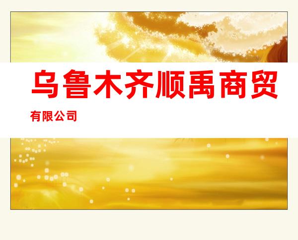 乌鲁木齐顺禹商贸有限公司