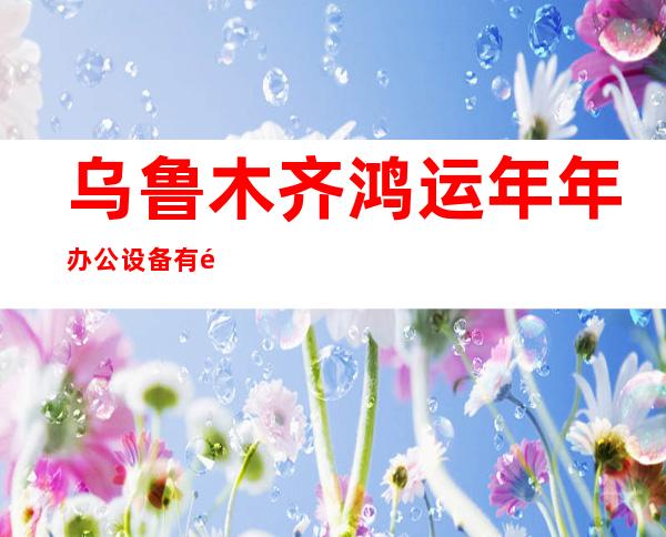 乌鲁木齐鸿运年年办公设备有限公司