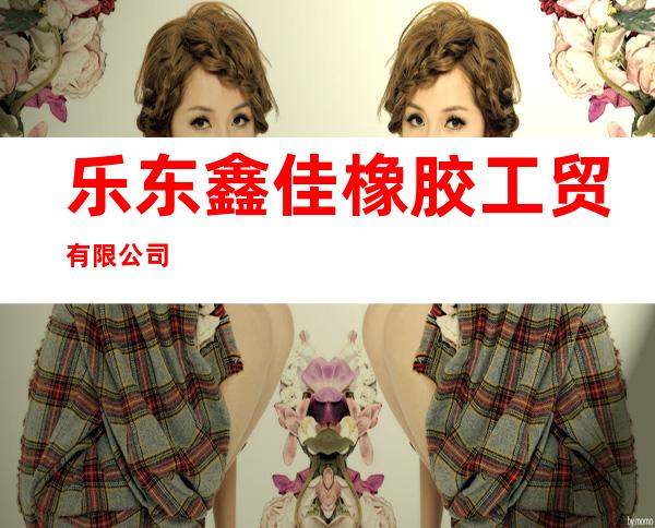 乐东鑫佳橡胶工贸有限公司