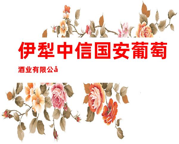 伊犁中信国安葡萄酒业有限公司