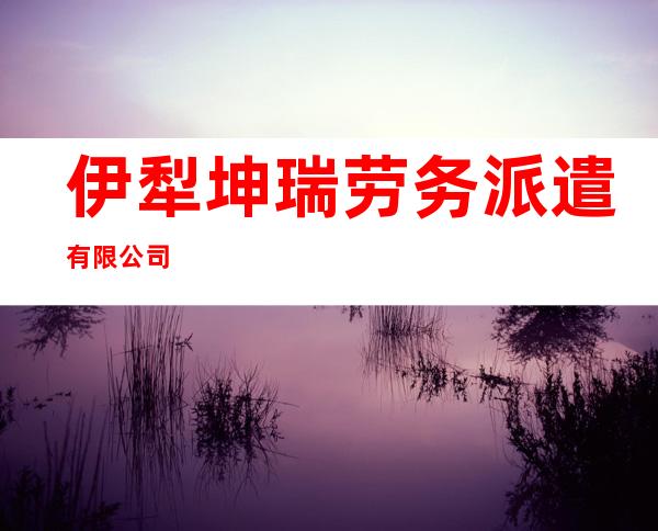 伊犁坤瑞劳务派遣有限公司