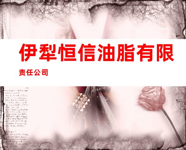 伊犁恒信油脂有限责任公司
