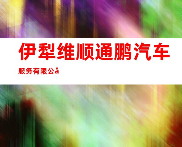 伊犁维顺通鹏汽车服务有限公司
