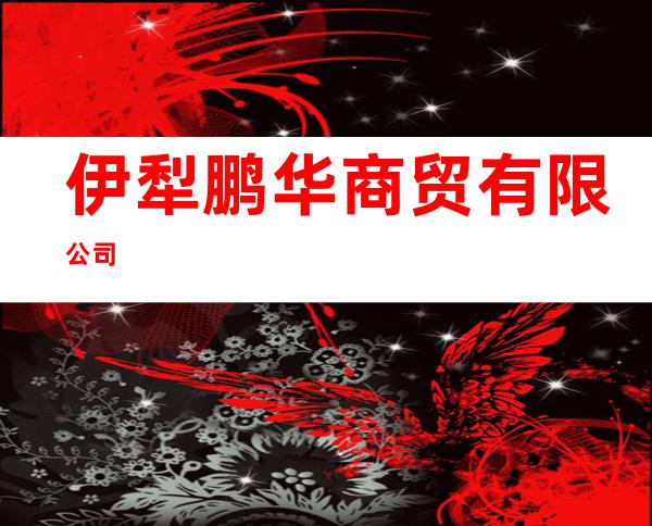 伊犁鹏华商贸有限公司