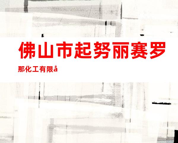 佛山市起努丽赛罗那化工有限公司