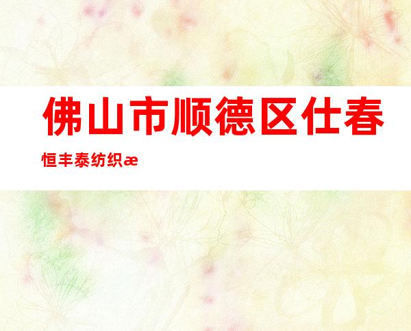 佛山市顺德区仕春恒丰泰纺织有限公司