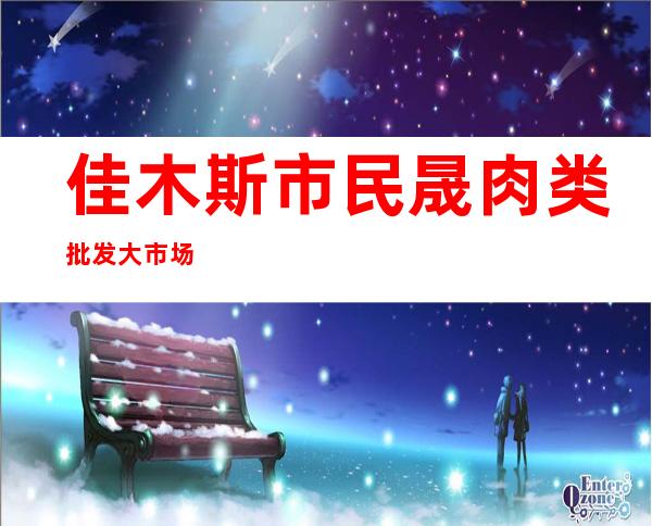 佳木斯市民晟肉类批发大市场