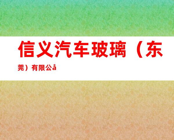 信义汽车玻璃（东莞）有限公司